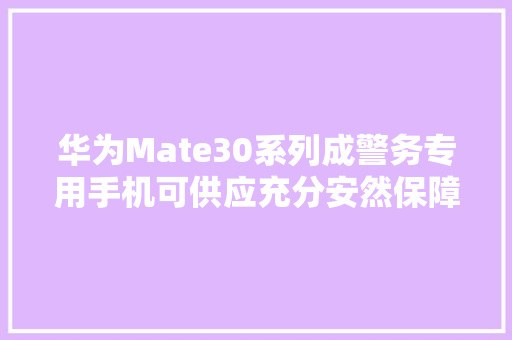 华为Mate30系列成警务专用手机可供应充分安然保障,华为电话视频美颜怎么开。