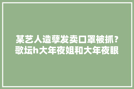 某艺人造孽发卖口罩被抓？歌坛h大年夜姐和大年夜眼的真实关系？