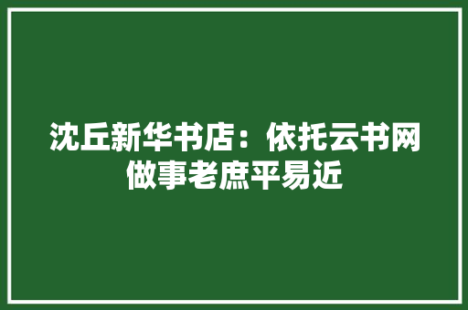 沈丘新华书店：依托云书网做事老庶平易近,沈丘县天气预报。