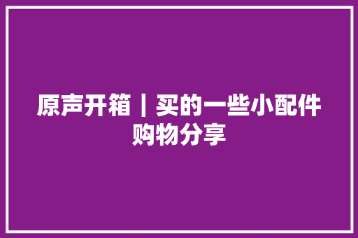 原声开箱｜买的一些小配件购物分享