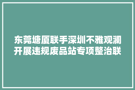 东莞塘厦联手深圳不雅观澜开展违规废品站专项整治联合司法