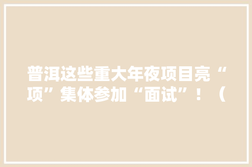 普洱这些重大年夜项目亮“项”集体参加“面试”！（三）,普洱旅游攻略必去景点。