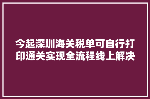 今起深圳海关税单可自行打印通关实现全流程线上解决