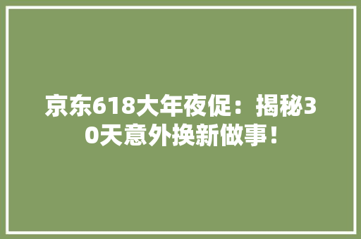 京东618大年夜促：揭秘30天意外换新做事！,做事后胸口疼是怎么回事。