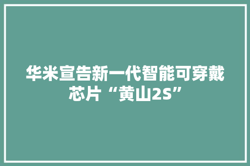 华米宣告新一代智能可穿戴芯片“黄山2S”,科技查新机构。