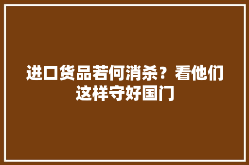 进口货品若何消杀？看他们这样守好国门