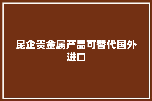 昆企贵金属产品可替代国外进口