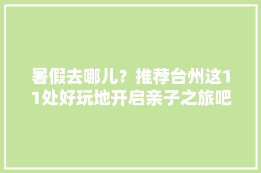 暑假去哪儿？推荐台州这11处好玩地开启亲子之旅吧,台州市公共资源交易中心官网。