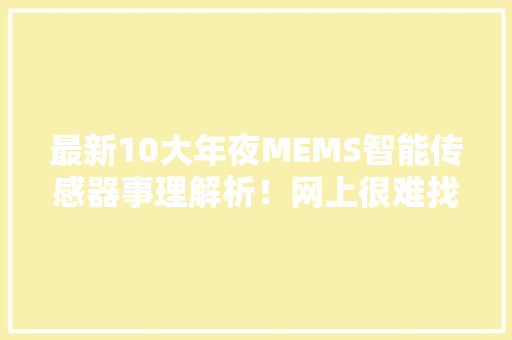 最新10大年夜MEMS智能传感器事理解析！网上很难找到！（65+图片）,传感器一般多少钱。