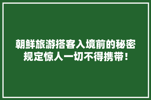 朝鲜旅游搭客入境前的秘密规定惊人一切不得携带！,朝鲜战争时间。