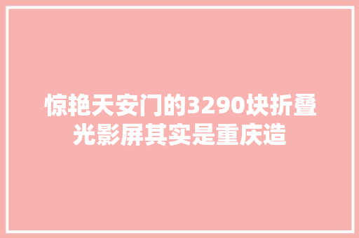惊艳天安门的3290块折叠光影屏其实是重庆造