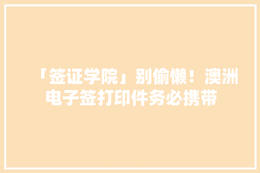 「签证学院」别偷懒！澳洲电子签打印件务必携带,申请人述职自评怎么写。