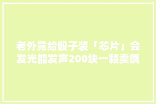 老外竟给骰子装「芯片」会发光能发声200块一颗卖疯了