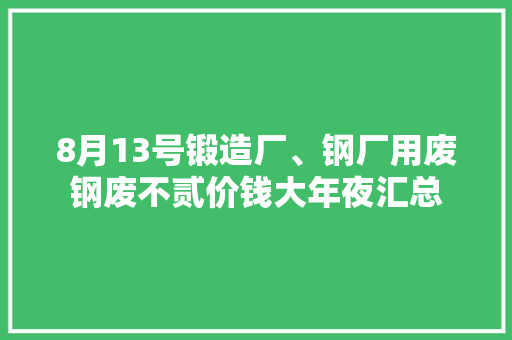 8月13号锻造厂、钢厂用废钢废不贰价钱大年夜汇总