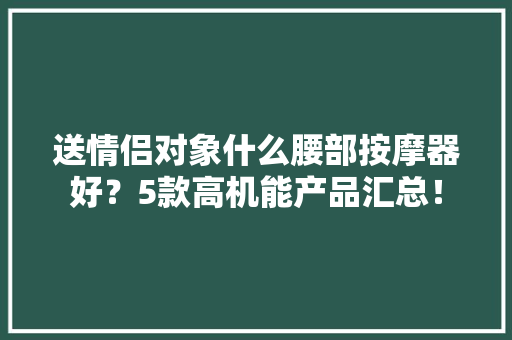 送情侣对象什么腰部按摩器好？5款高机能产品汇总！