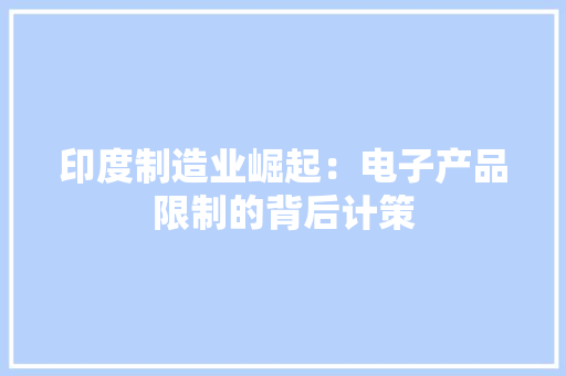 印度制造业崛起：电子产品限制的背后计策,印度翻译。