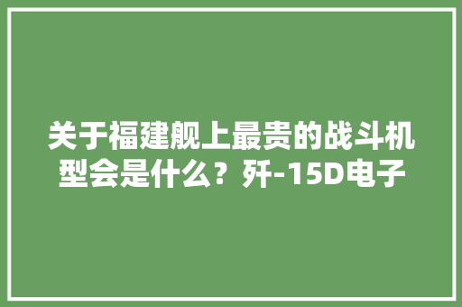 关于福建舰上最贵的战斗机型会是什么？歼-15D电子战飞机
