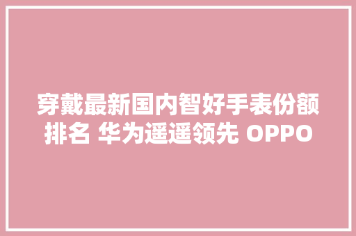 穿戴最新国内智好手表份额排名 华为遥遥领先 OPPO第五