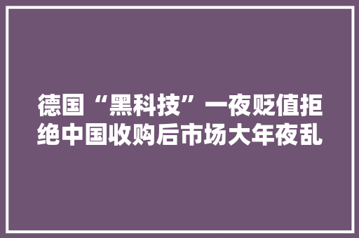 德国“黑科技”一夜贬值拒绝中国收购后市场大年夜乱