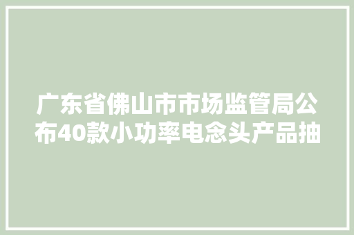 广东省佛山市市场监管局公布40款小功率电念头产品抽查结果