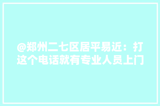 @郑州二七区居平易近：打这个电话就有专业人员上门收受接收大年夜件垃圾