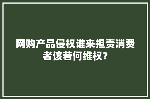 网购产品侵权谁来担责消费者该若何维权？