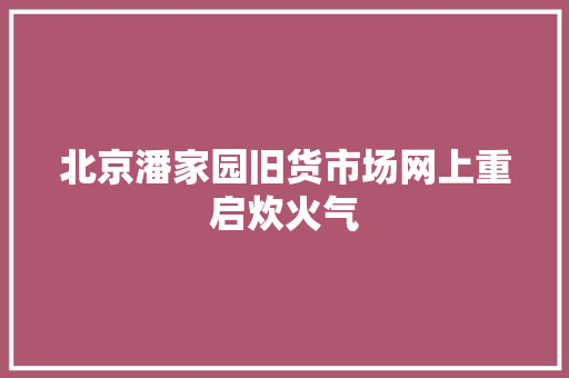 北京潘家园旧货市场网上重启炊火气