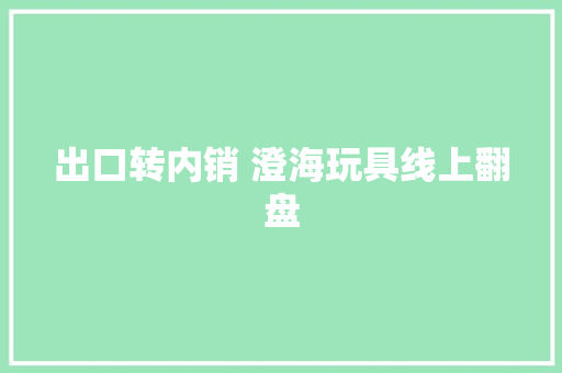 出口转内销 澄海玩具线上翻盘,海内存知己天涯若比邻。