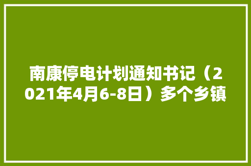 南康停电计划通知书记（2021年4月6-8日）多个乡镇有安排转发便平易近,停电了打什么电话。
