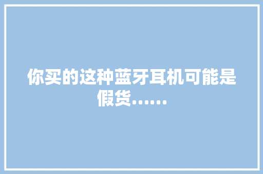 你买的这种蓝牙耳机可能是假货……