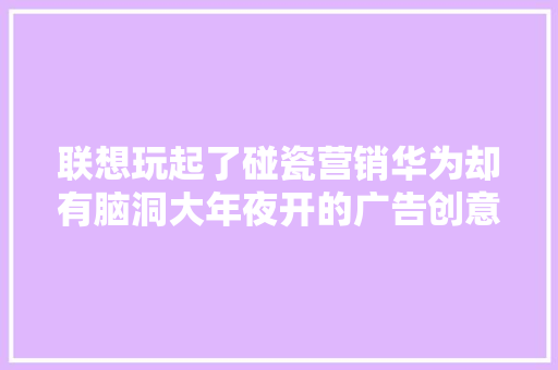 联想玩起了碰瓷营销华为却有脑洞大年夜开的广告创意