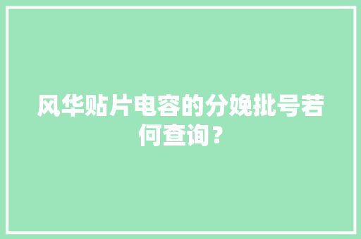 风华贴片电容的分娩批号若何查询？,电容的作用和用途。
