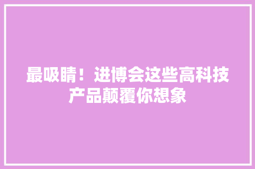 最吸睛！进博会这些高科技产品颠覆你想象