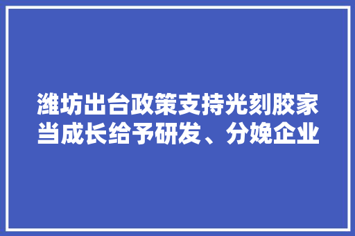 潍坊出台政策支持光刻胶家当成长给予研发、分娩企业10年奖励