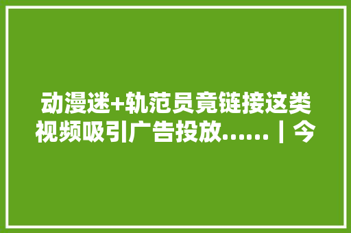 动漫迷+轨范员竟链接这类视频吸引广告投放……｜今晚九点半,李某某案案情介绍。