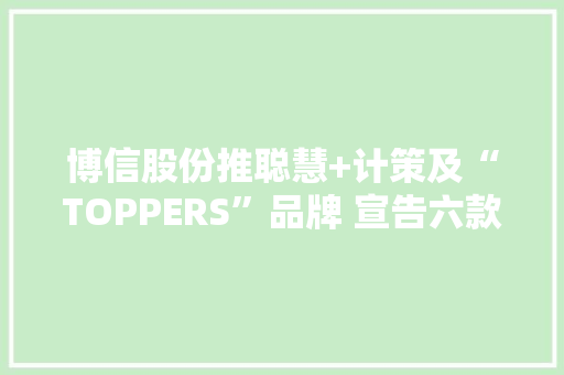 博信股份推聪慧+计策及“TOPPERS”品牌 宣告六款人工智能产品,博信股份股吧。