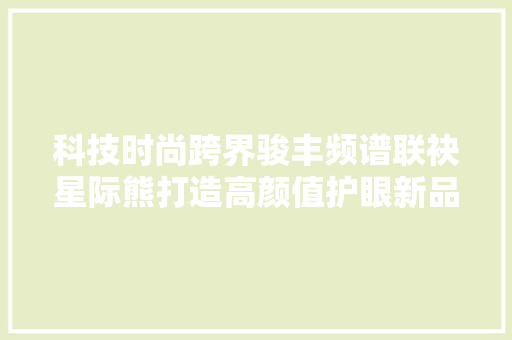 科技时尚跨界骏丰频谱联袂星际熊打造高颜值护眼新品,康健是什么意思。