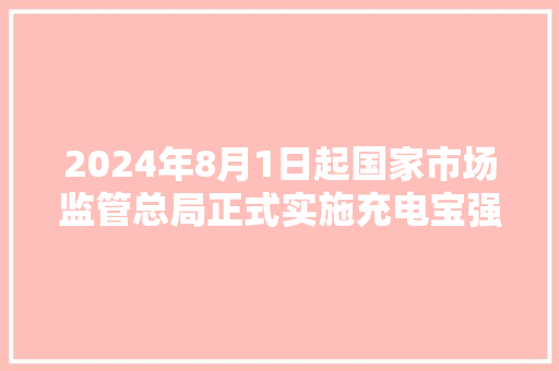 2024年8月1日起国家市场监管总局正式实施充电宝强制CCC认证,认证机构。