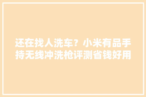 还在找人洗车？小米有品手持无线冲洗枪评测省钱好用,莱克勒喷嘴官网。