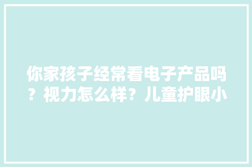 你家孩子经常看电子产品吗？视力怎么样？儿童护眼小常识看过来