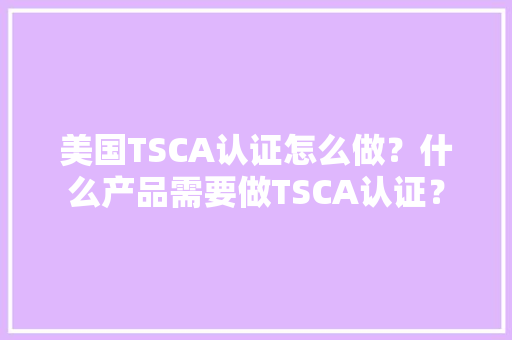 美国TSCA认证怎么做？什么产品需要做TSCA认证？