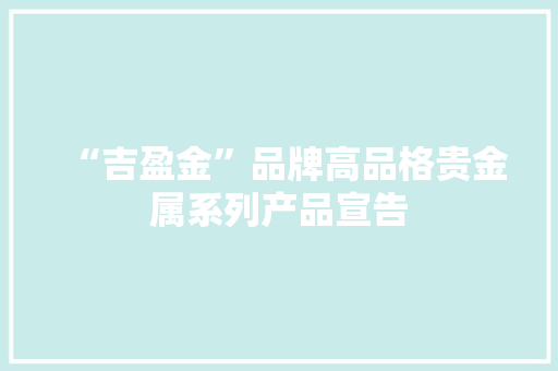 “吉盈金”品牌高品格贵金属系列产品宣告