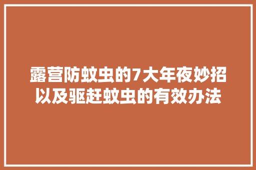 露营防蚊虫的7大年夜妙招以及驱赶蚊虫的有效办法