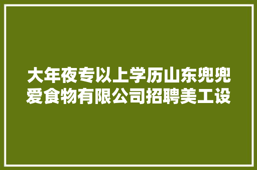 大年夜专以上学历山东兜兜爱食物有限公司招聘美工设计,设计师培训班。