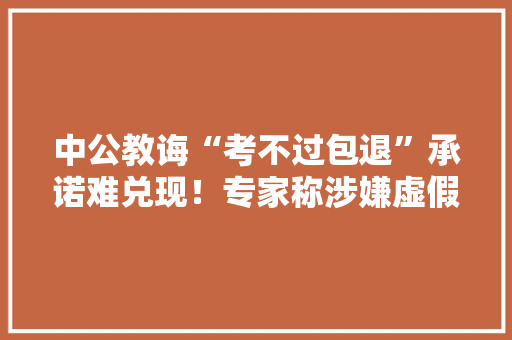 中公教诲“考不过包退”承诺难兑现！专家称涉嫌虚假宣传