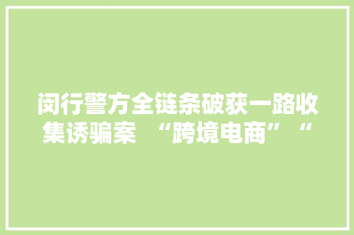 闵行警方全链条破获一路收集诱骗案  “跨境电商”“天资证实”“进货渠道”一切都是假的……,老伯的读音。