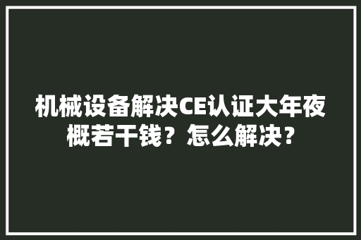 机械设备解决CE认证大年夜概若干钱？怎么解决？,机器人销售代理。