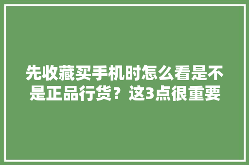 先收藏买手机时怎么看是不是正品行货？这3点很重要