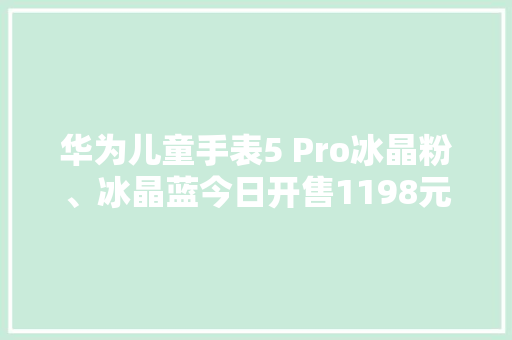 华为儿童手表5 Pro冰晶粉、冰晶蓝今日开售1198元