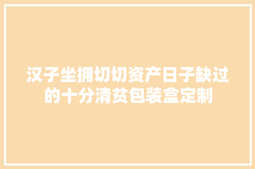 汉子坐拥切切资产日子缺过的十分清贫包装盒定制